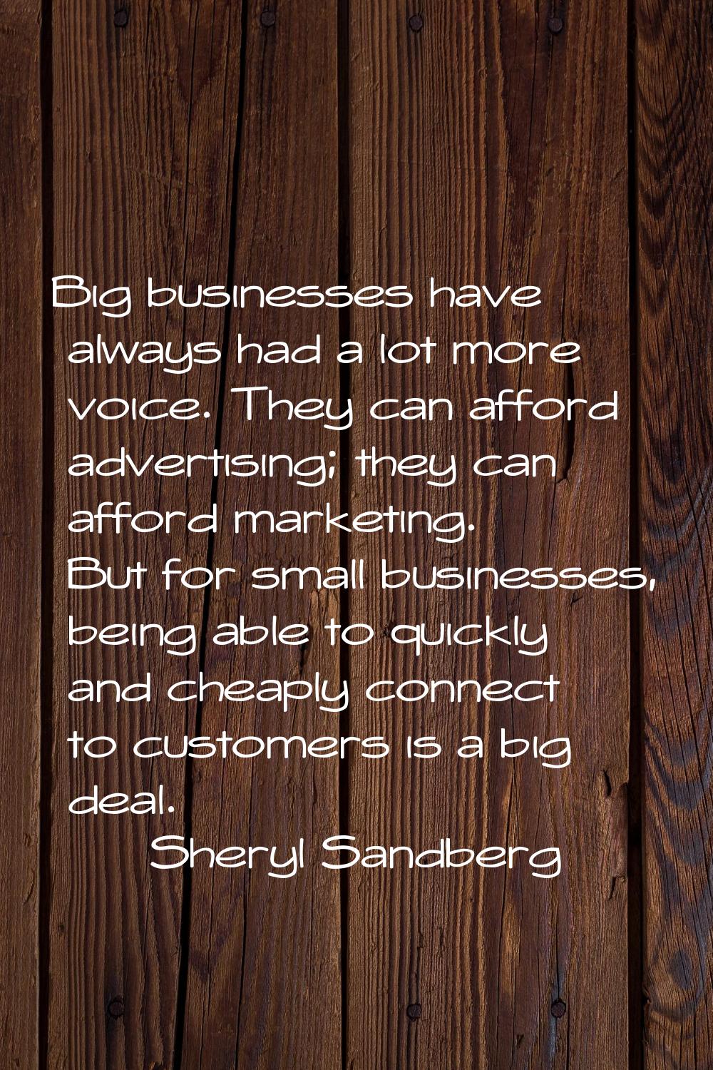 Big businesses have always had a lot more voice. They can afford advertising; they can afford marke