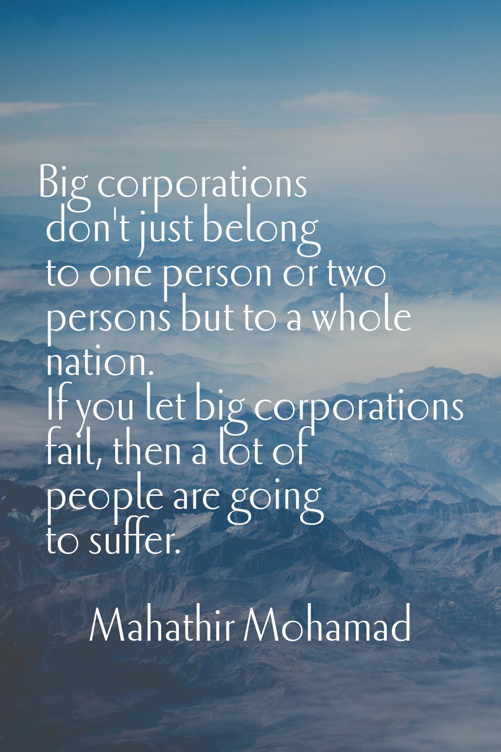 Big corporations don't just belong to one person or two persons but to a whole nation. If you let b