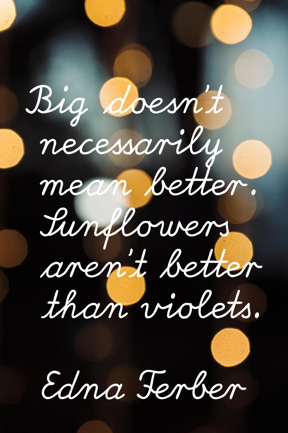 Big doesn't necessarily mean better. Sunflowers aren't better than violets.