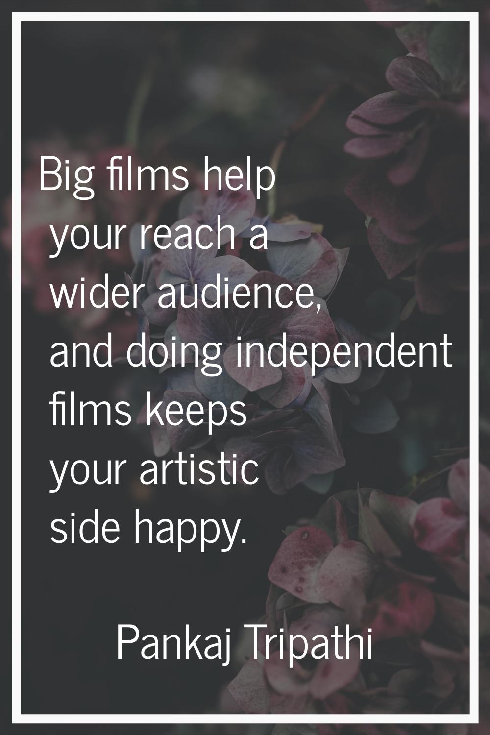 Big films help your reach a wider audience, and doing independent films keeps your artistic side ha
