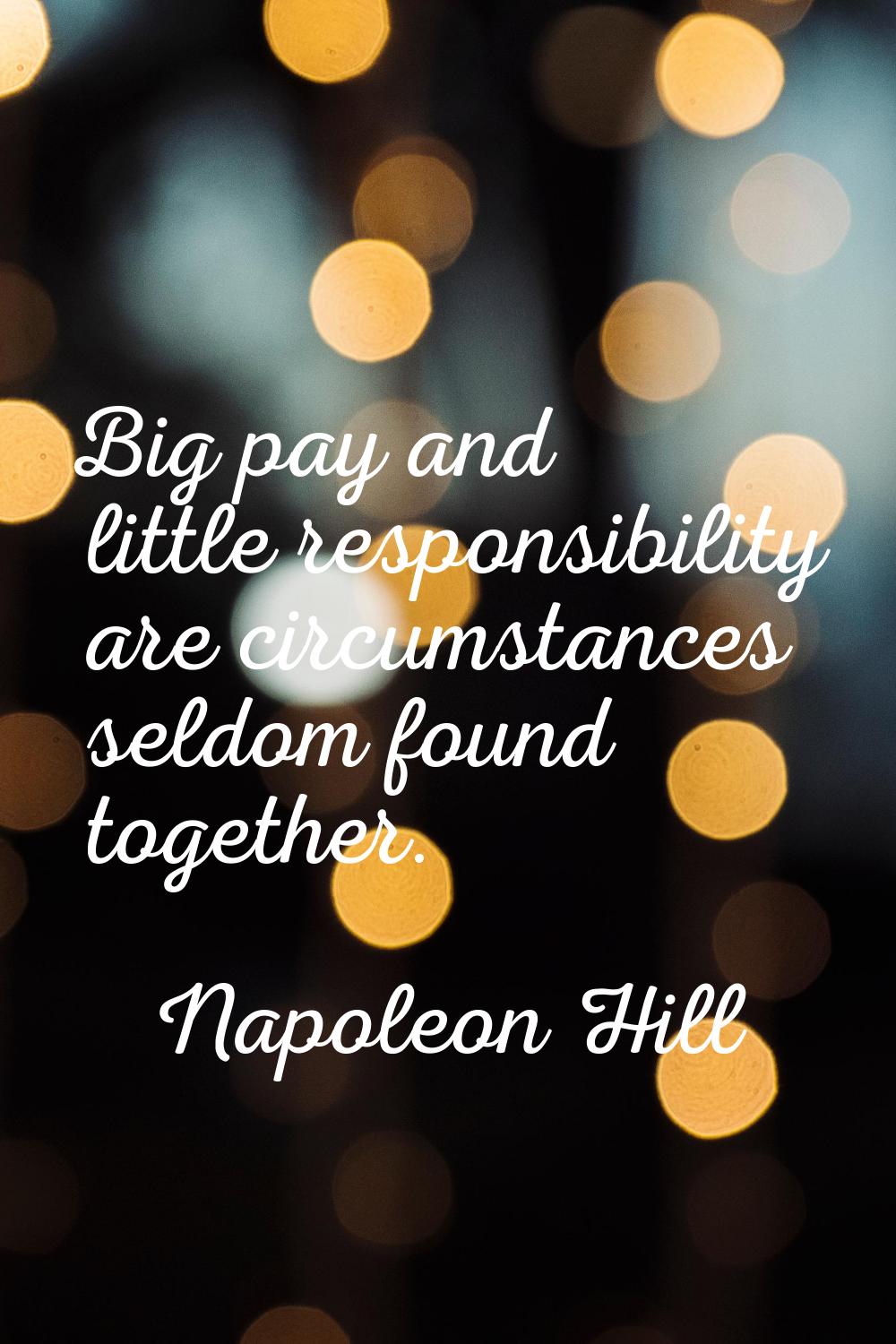 Big pay and little responsibility are circumstances seldom found together.