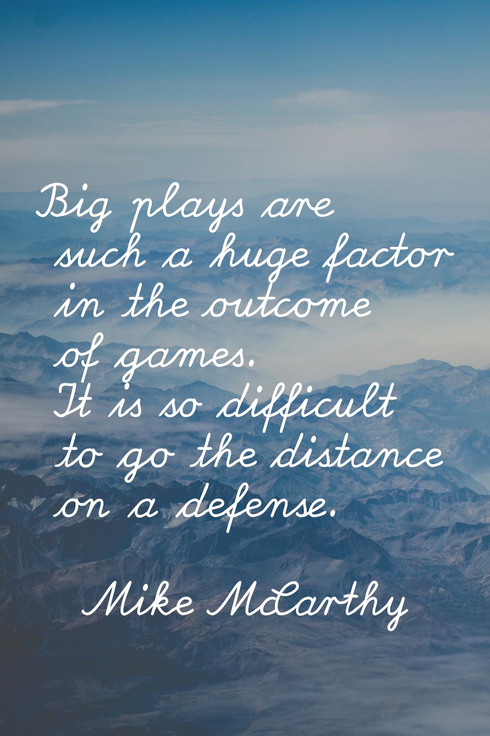 Big plays are such a huge factor in the outcome of games. It is so difficult to go the distance on 