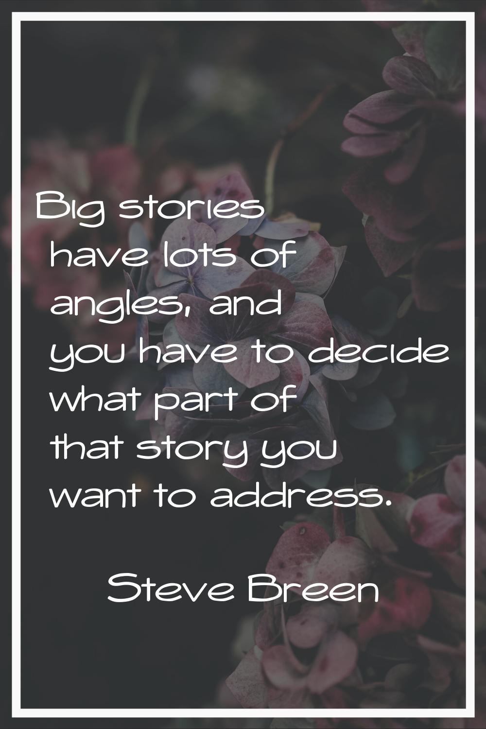 Big stories have lots of angles, and you have to decide what part of that story you want to address