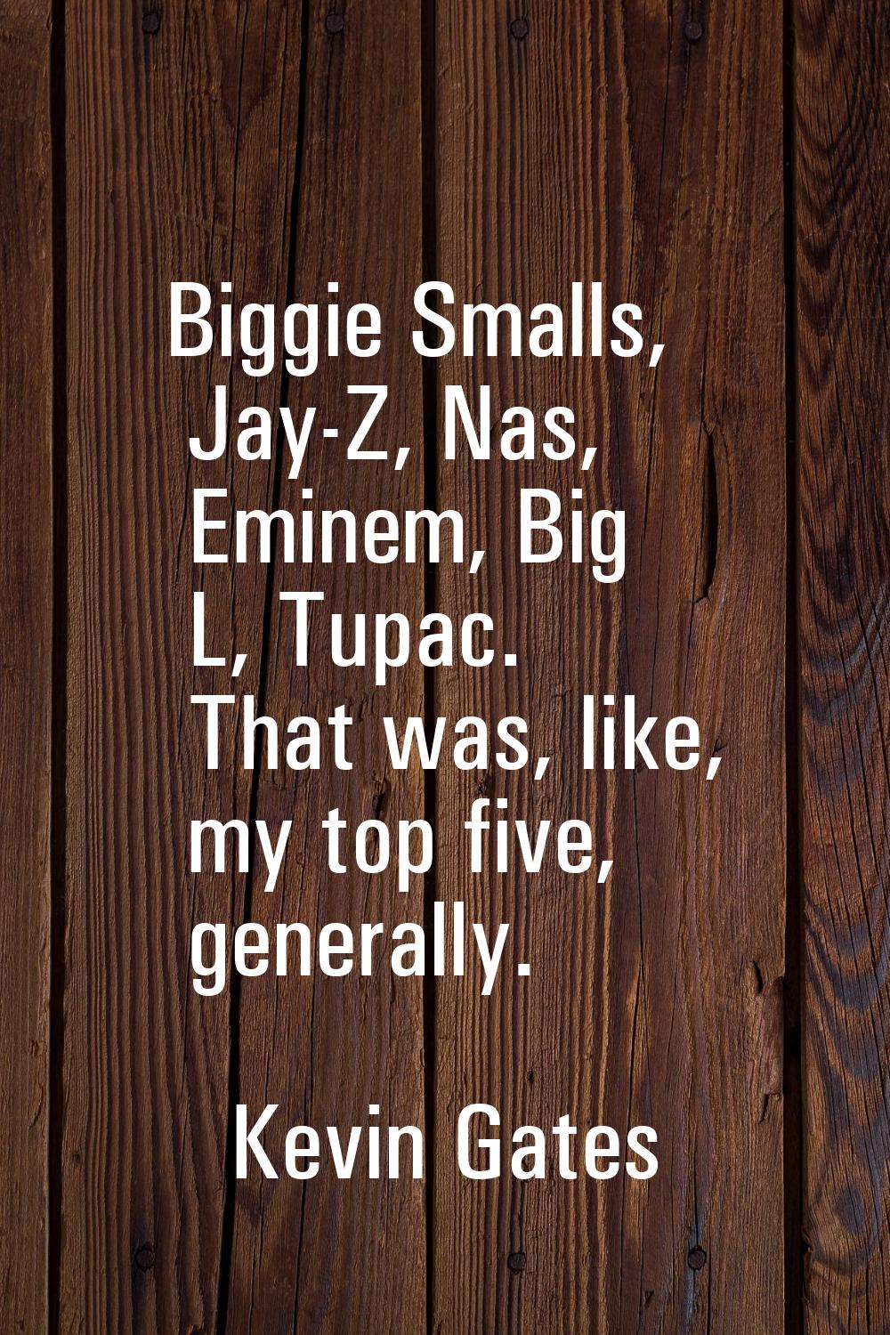 Biggie Smalls, Jay-Z, Nas, Eminem, Big L, Tupac. That was, like, my top five, generally.