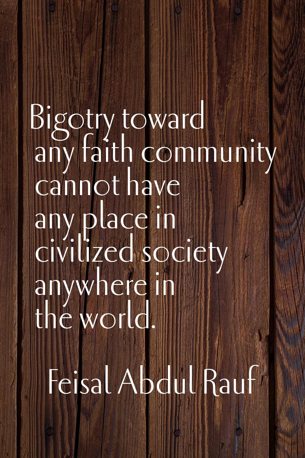 Bigotry toward any faith community cannot have any place in civilized society anywhere in the world