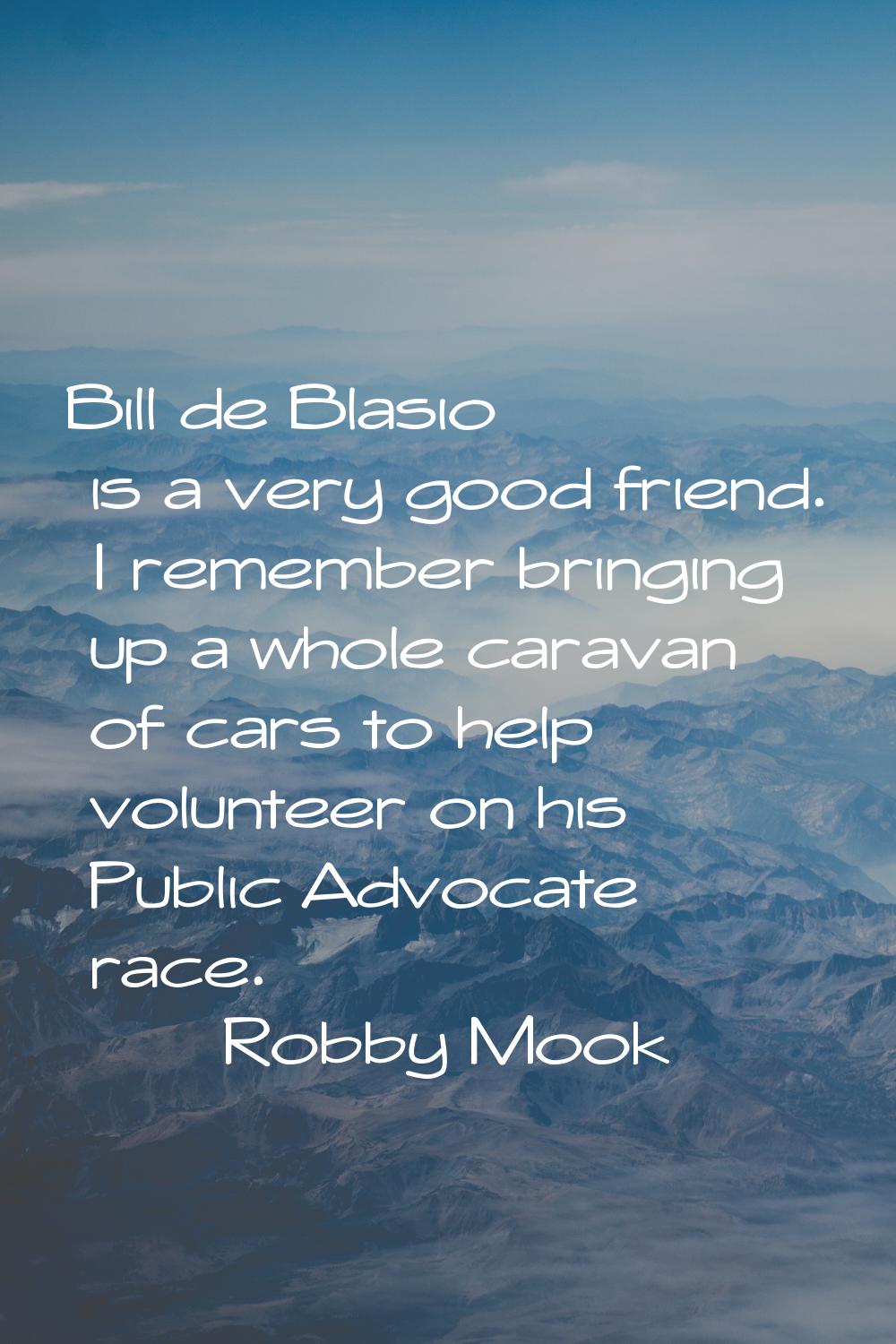Bill de Blasio is a very good friend. I remember bringing up a whole caravan of cars to help volunt