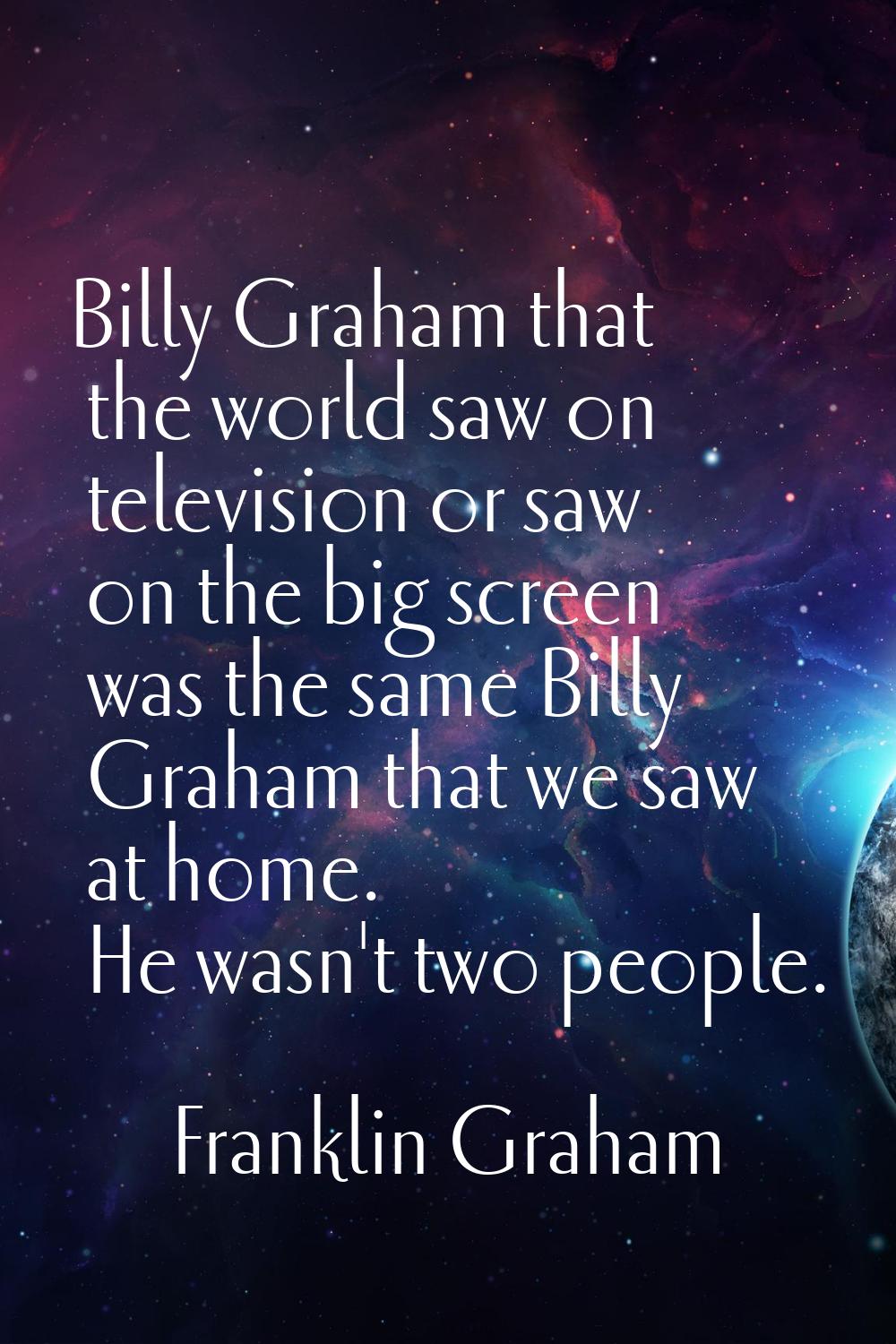 Billy Graham that the world saw on television or saw on the big screen was the same Billy Graham th
