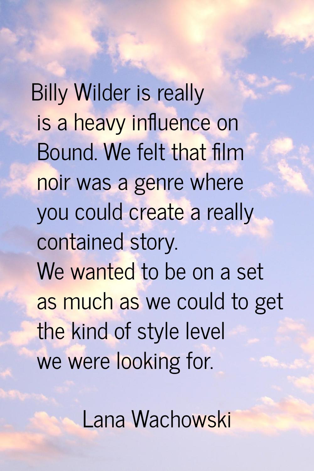 Billy Wilder is really is a heavy influence on Bound. We felt that film noir was a genre where you 