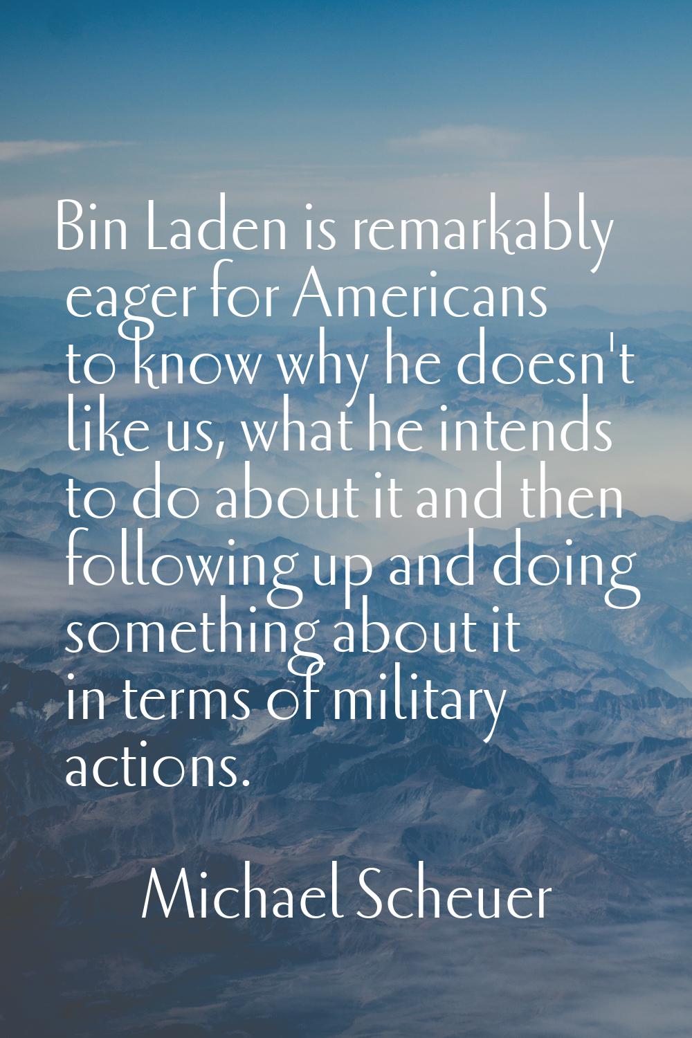 Bin Laden is remarkably eager for Americans to know why he doesn't like us, what he intends to do a