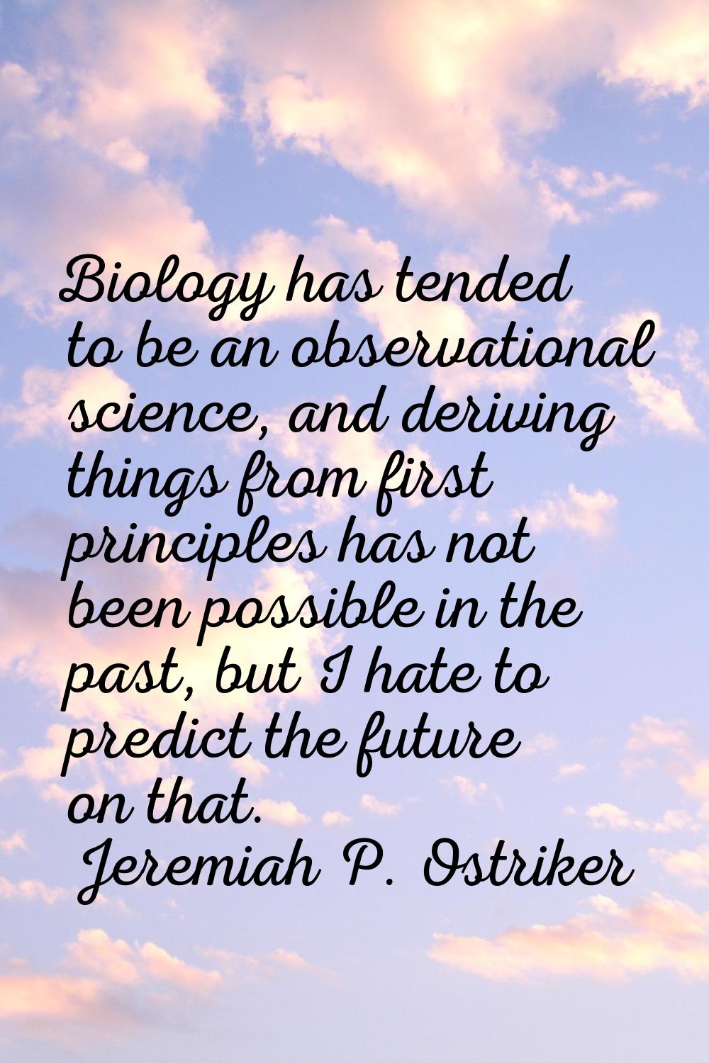 Biology has tended to be an observational science, and deriving things from first principles has no