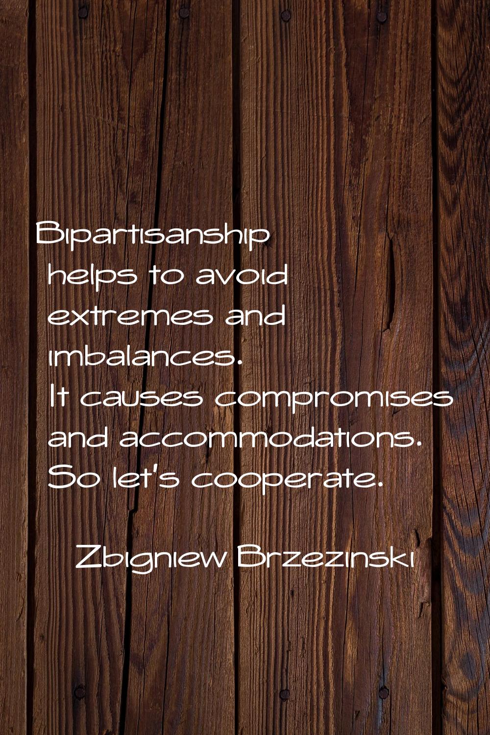 Bipartisanship helps to avoid extremes and imbalances. It causes compromises and accommodations. So