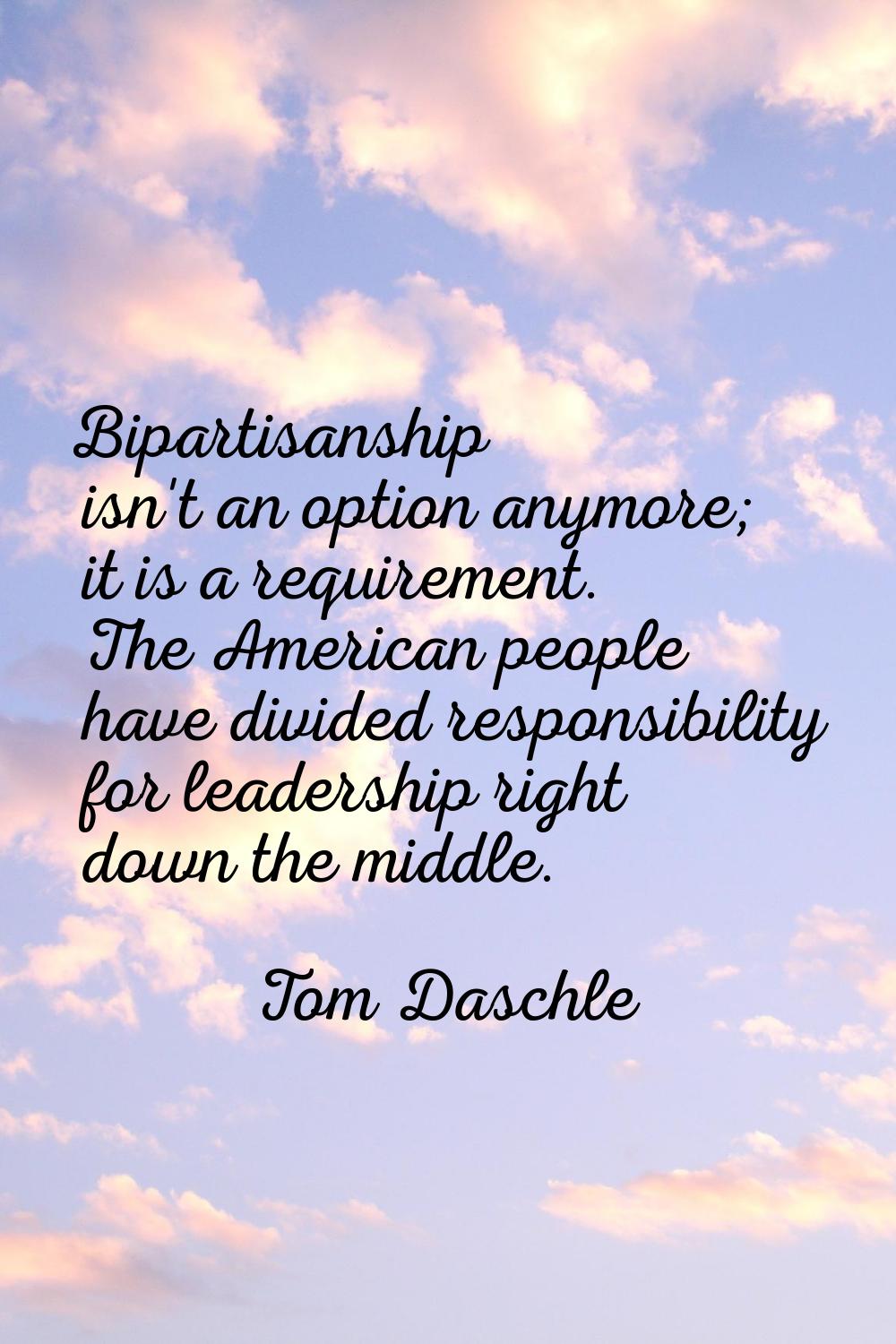 Bipartisanship isn't an option anymore; it is a requirement. The American people have divided respo