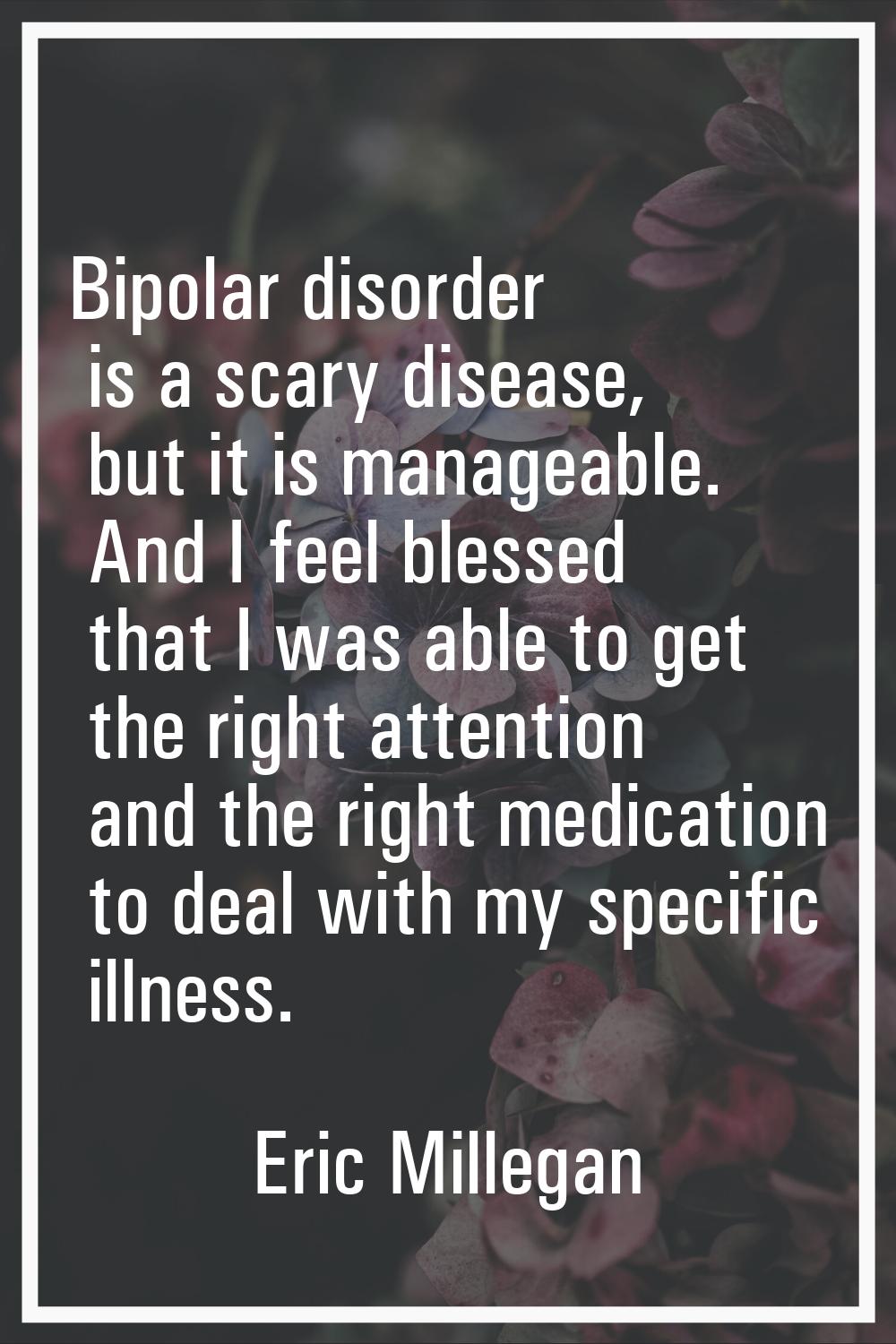 Bipolar disorder is a scary disease, but it is manageable. And I feel blessed that I was able to ge