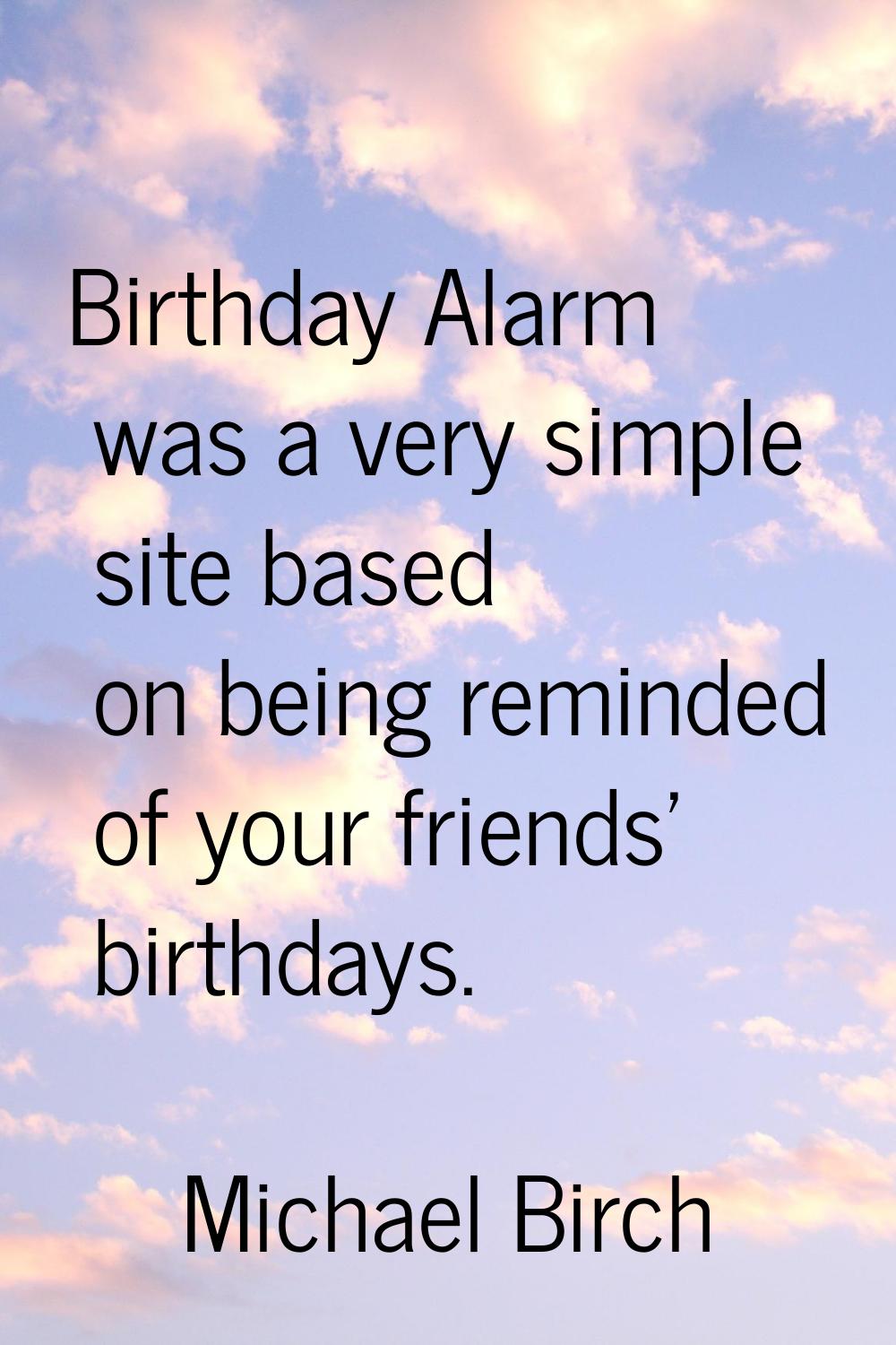 Birthday Alarm was a very simple site based on being reminded of your friends' birthdays.