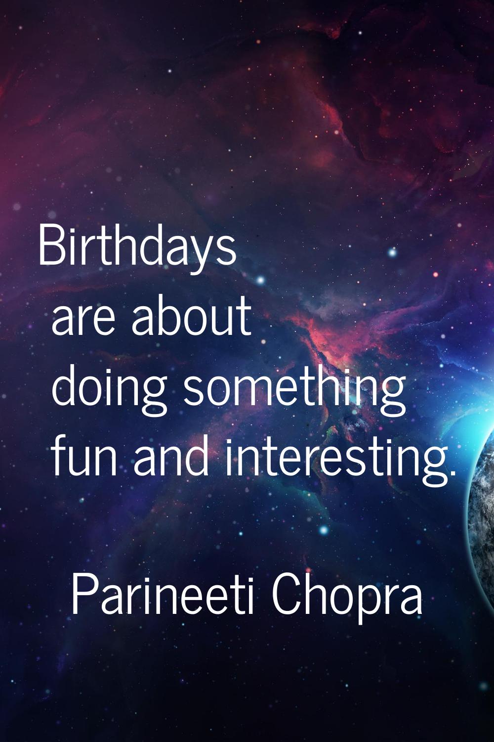 Birthdays are about doing something fun and interesting.