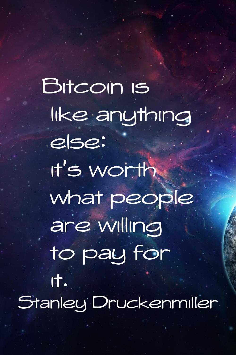 Bitcoin is like anything else: it's worth what people are willing to pay for it.