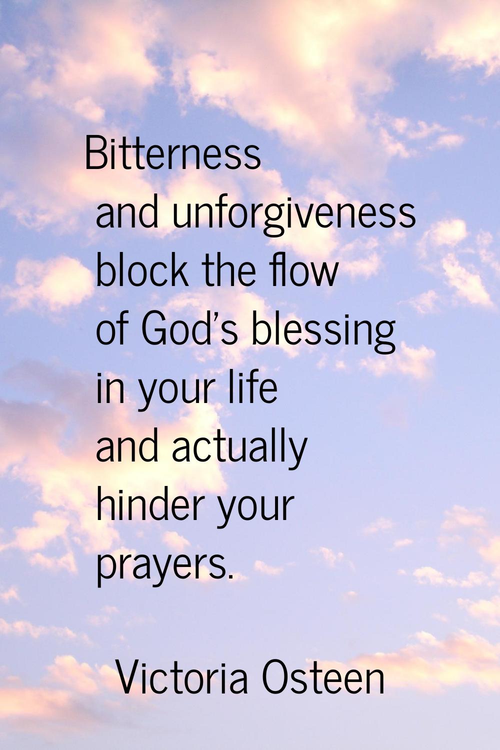 Bitterness and unforgiveness block the flow of God's blessing in your life and actually hinder your