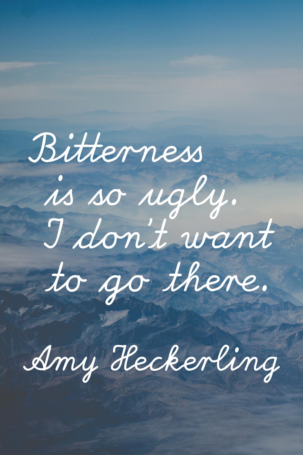 Bitterness is so ugly. I don't want to go there.