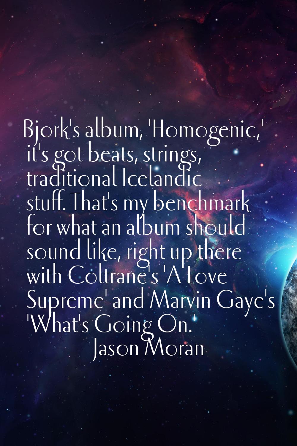 Bjork's album, 'Homogenic,' it's got beats, strings, traditional Icelandic stuff. That's my benchma