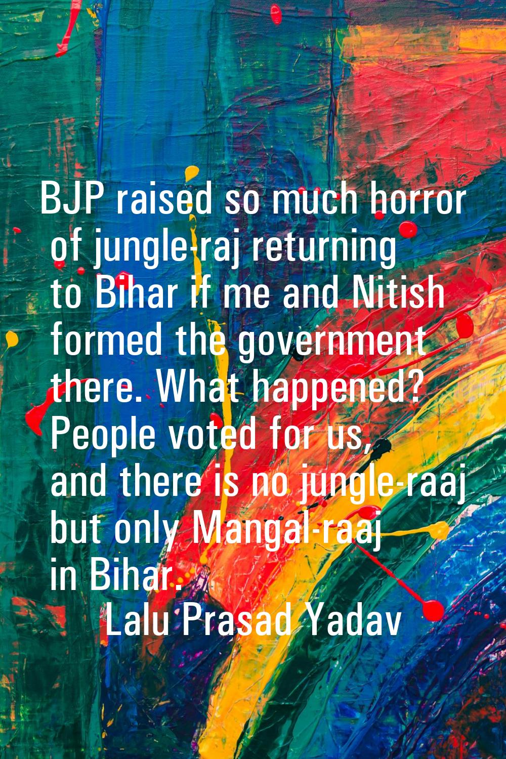 BJP raised so much horror of jungle-raj returning to Bihar if me and Nitish formed the government t
