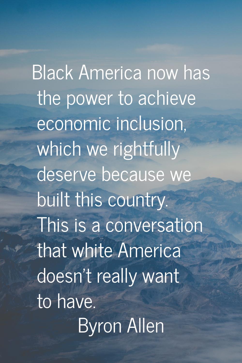 Black America now has the power to achieve economic inclusion, which we rightfully deserve because 