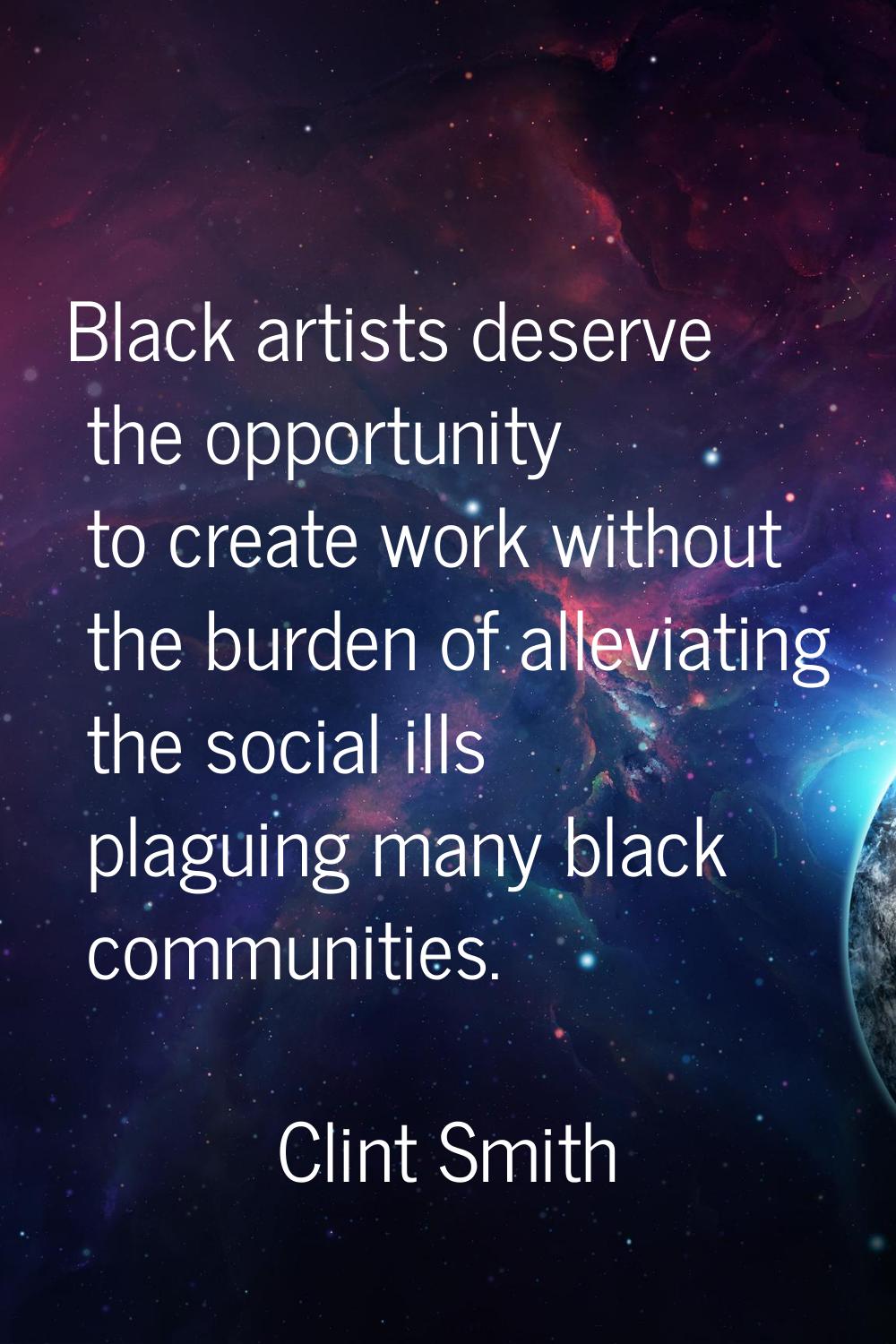 Black artists deserve the opportunity to create work without the burden of alleviating the social i