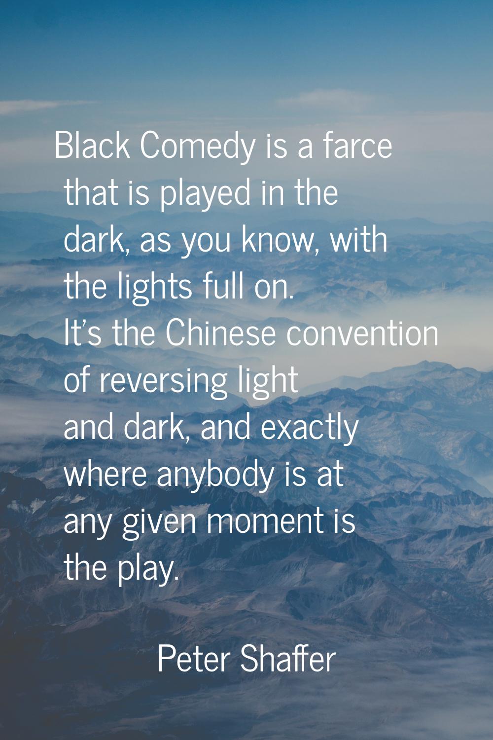 Black Comedy is a farce that is played in the dark, as you know, with the lights full on. It's the 