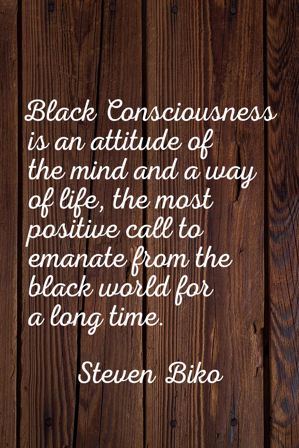 Black Consciousness is an attitude of the mind and a way of life, the most positive call to emanate
