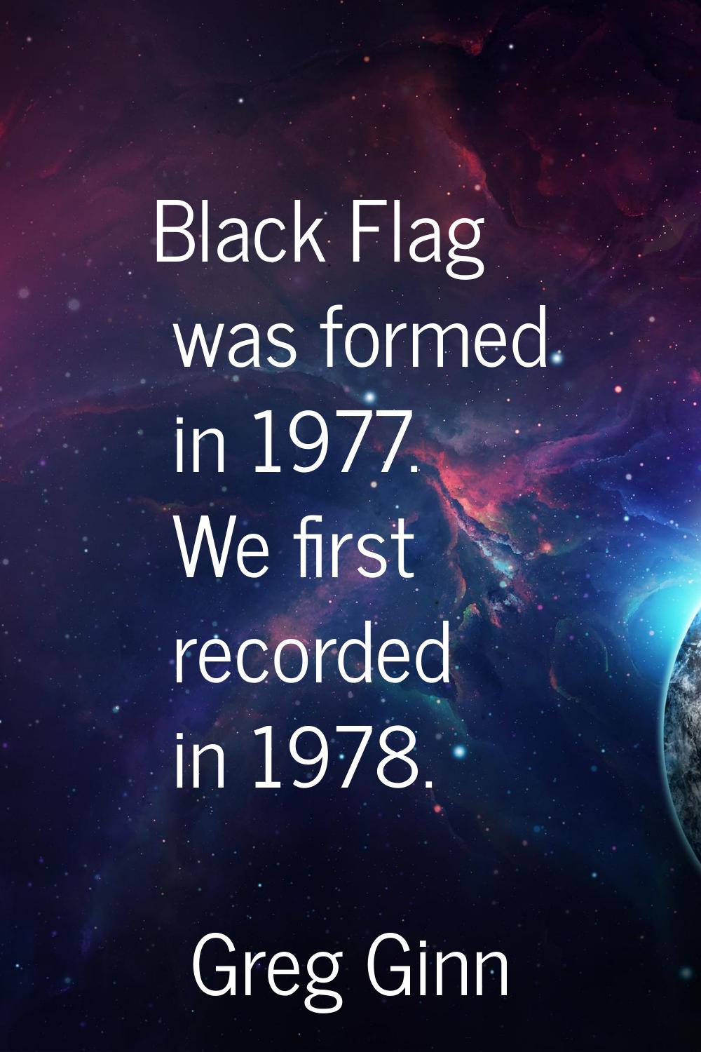 Black Flag was formed in 1977. We first recorded in 1978.