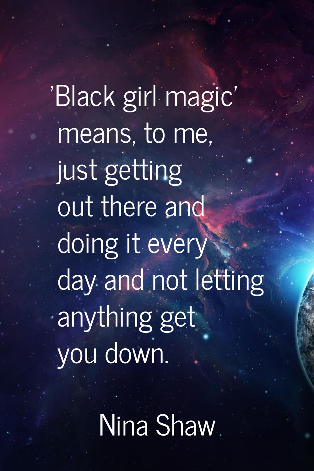 'Black girl magic' means, to me, just getting out there and doing it every day and not letting anyt