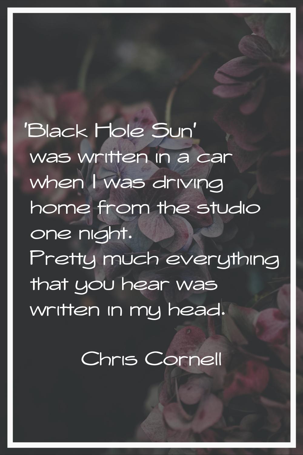 'Black Hole Sun' was written in a car when I was driving home from the studio one night. Pretty muc