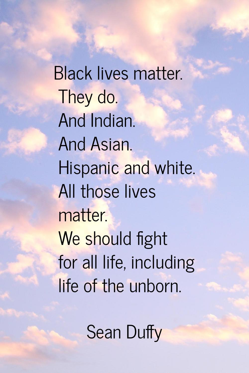 Black lives matter. They do. And Indian. And Asian. Hispanic and white. All those lives matter. We 