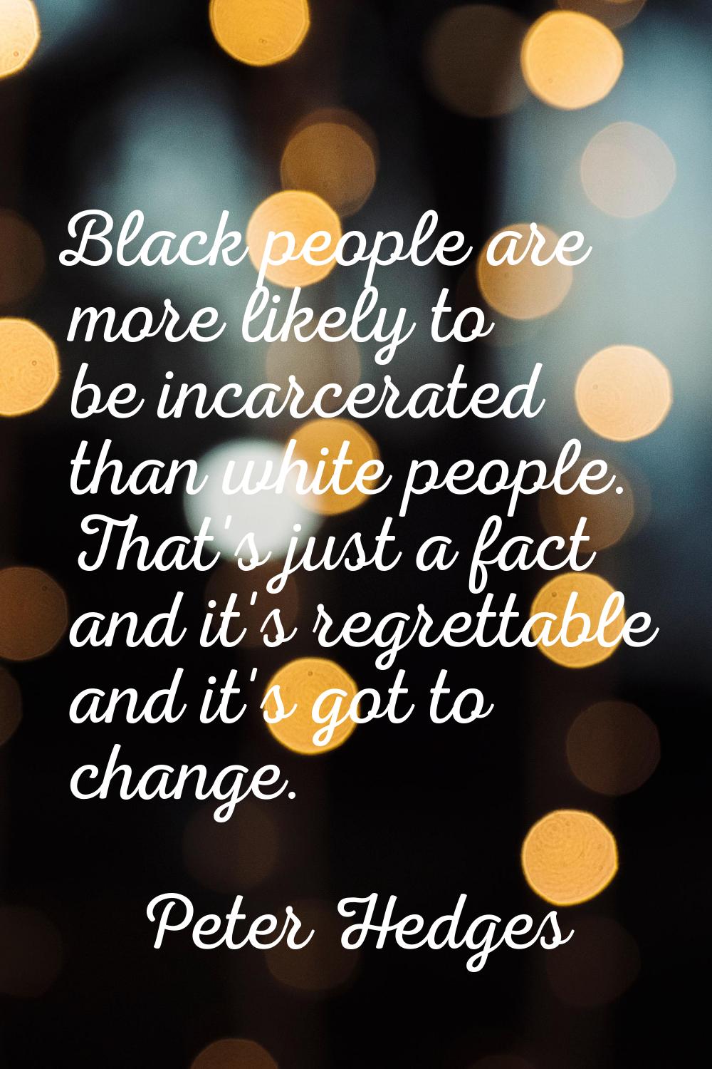 Black people are more likely to be incarcerated than white people. That's just a fact and it's regr