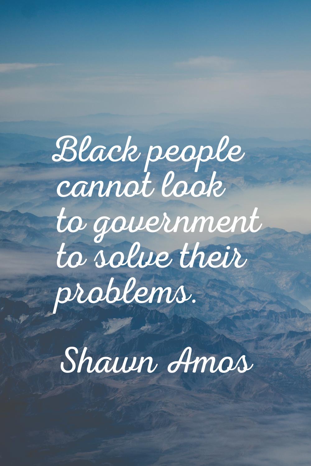 Black people cannot look to government to solve their problems.