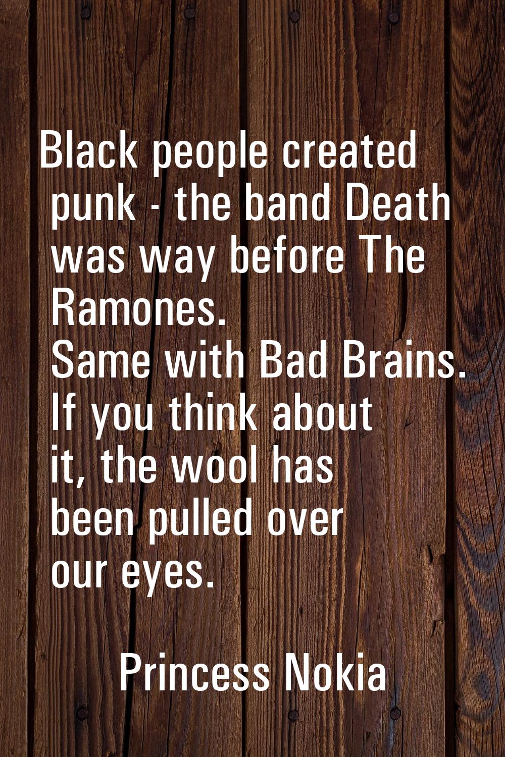 Black people created punk - the band Death was way before The Ramones. Same with Bad Brains. If you