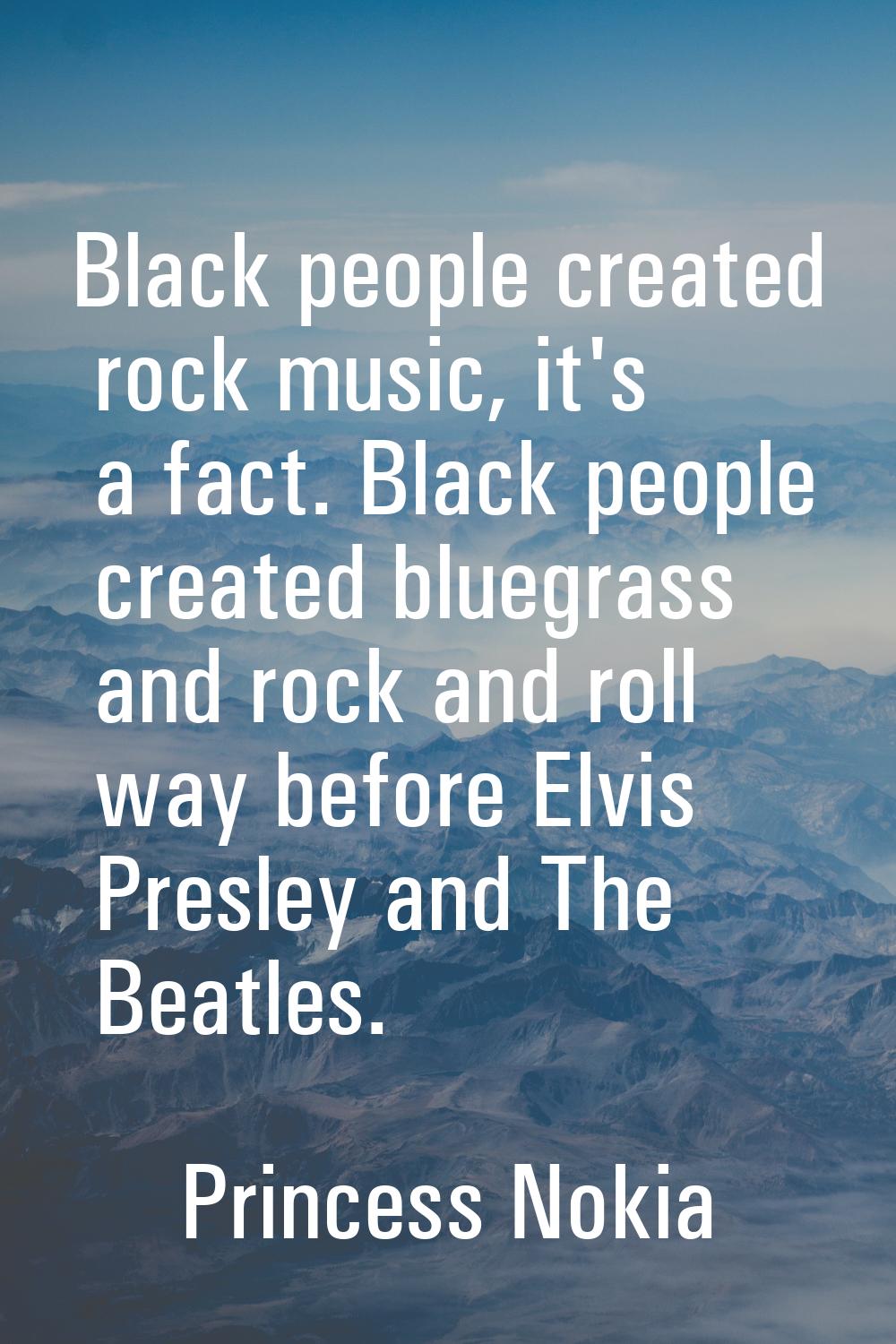 Black people created rock music, it's a fact. Black people created bluegrass and rock and roll way 