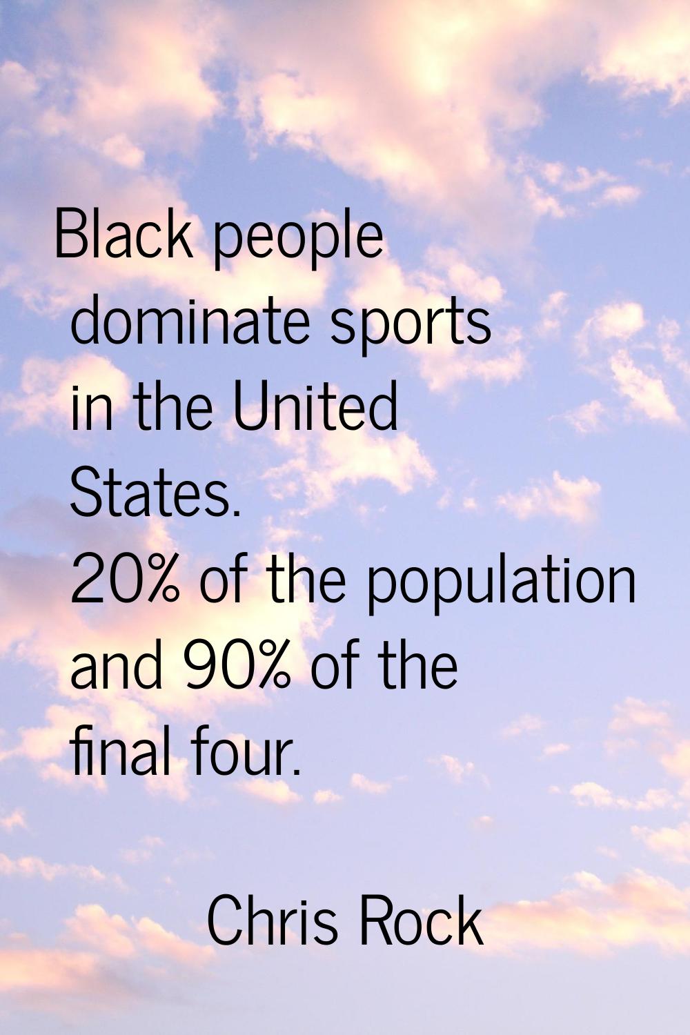 Black people dominate sports in the United States. 20% of the population and 90% of the final four.
