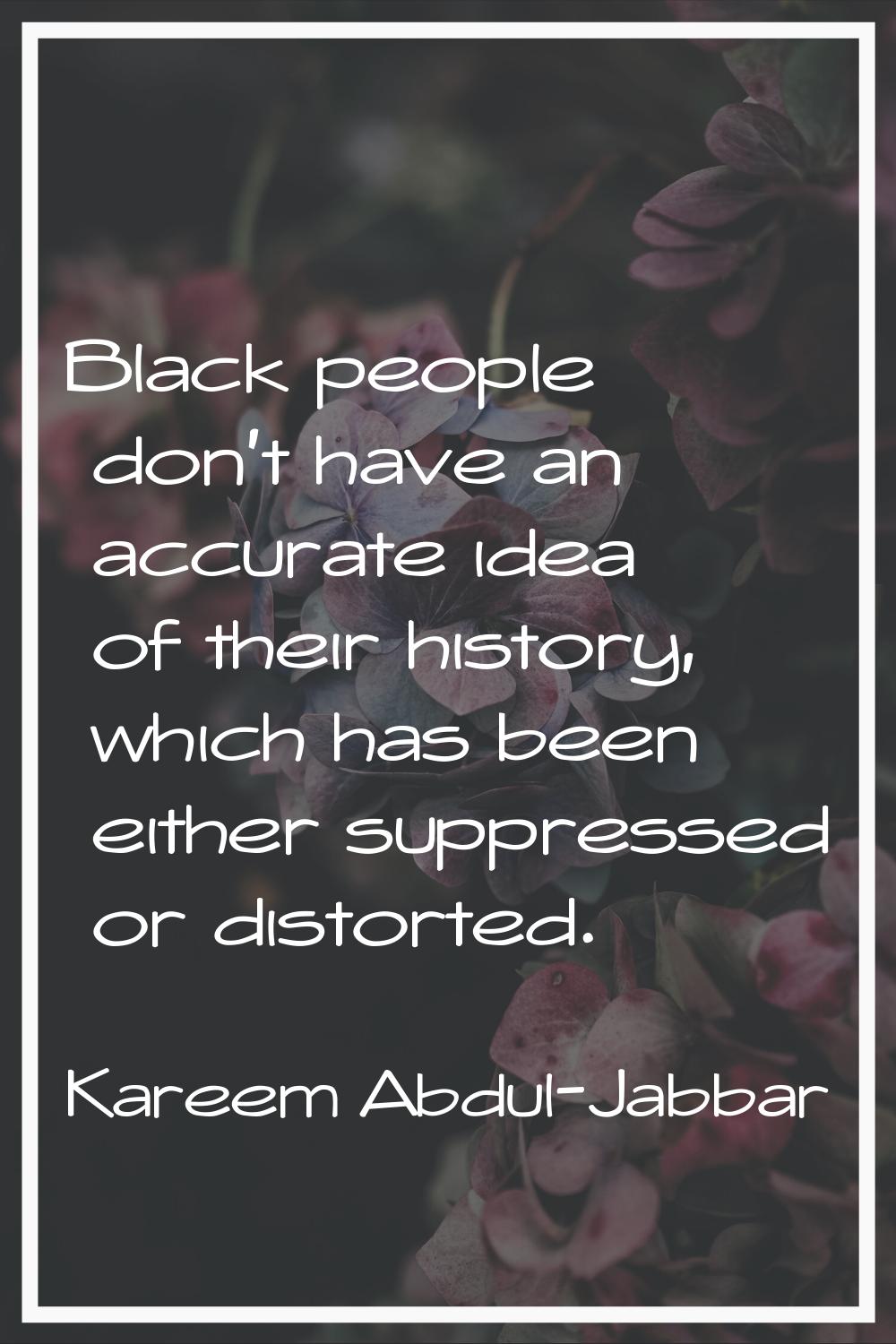 Black people don't have an accurate idea of their history, which has been either suppressed or dist