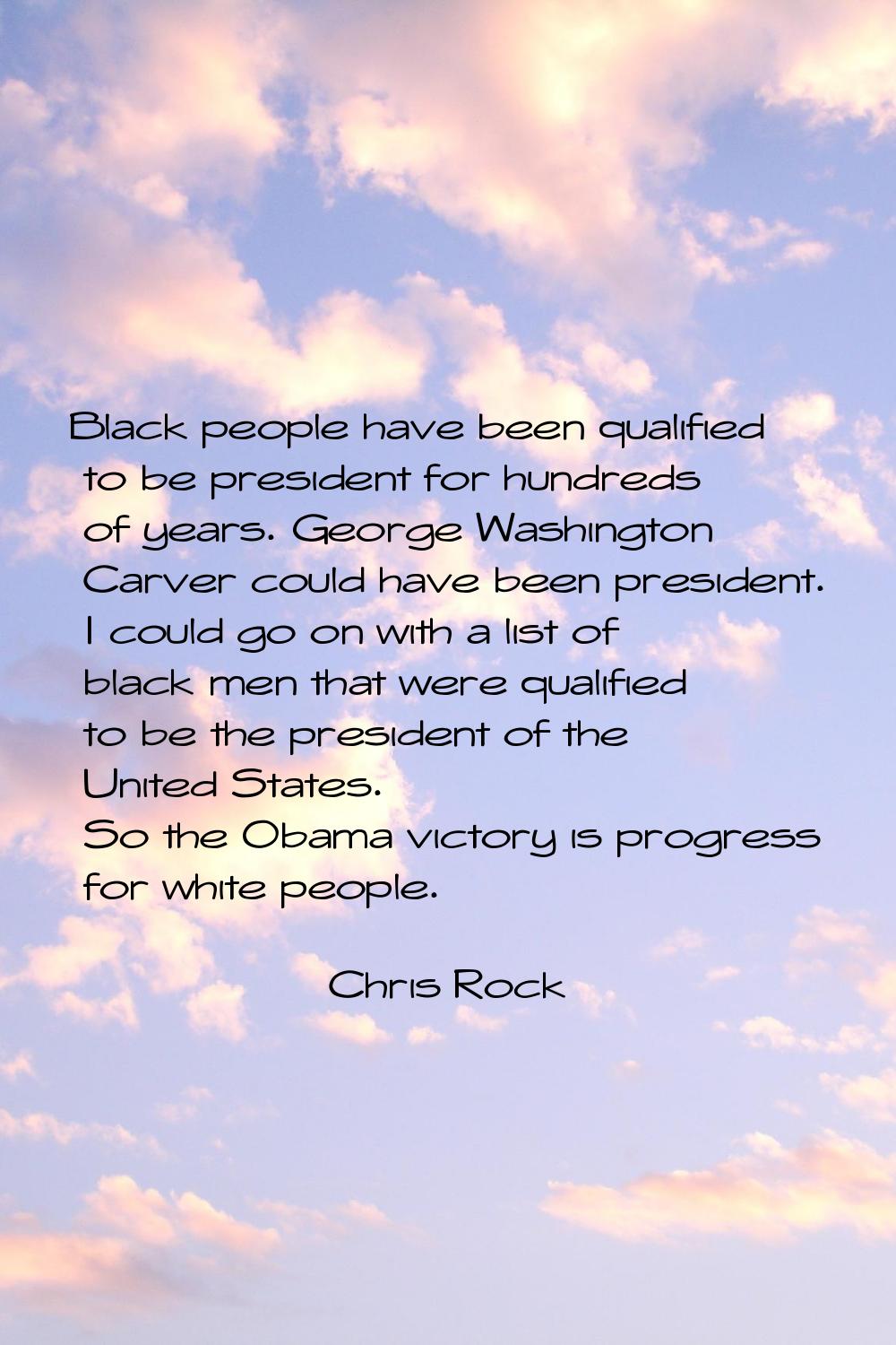 Black people have been qualified to be president for hundreds of years. George Washington Carver co