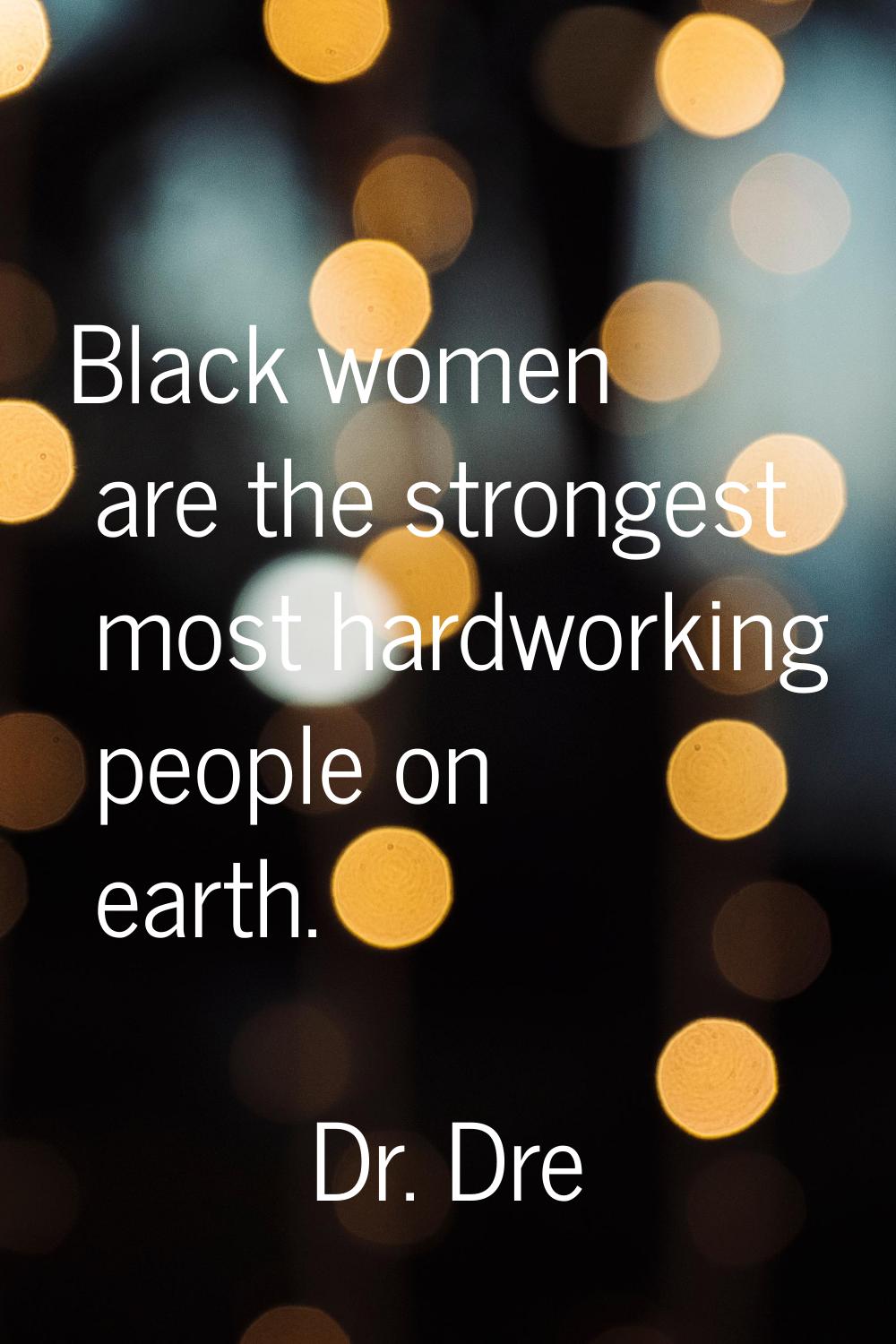 Black women are the strongest most hardworking people on earth.