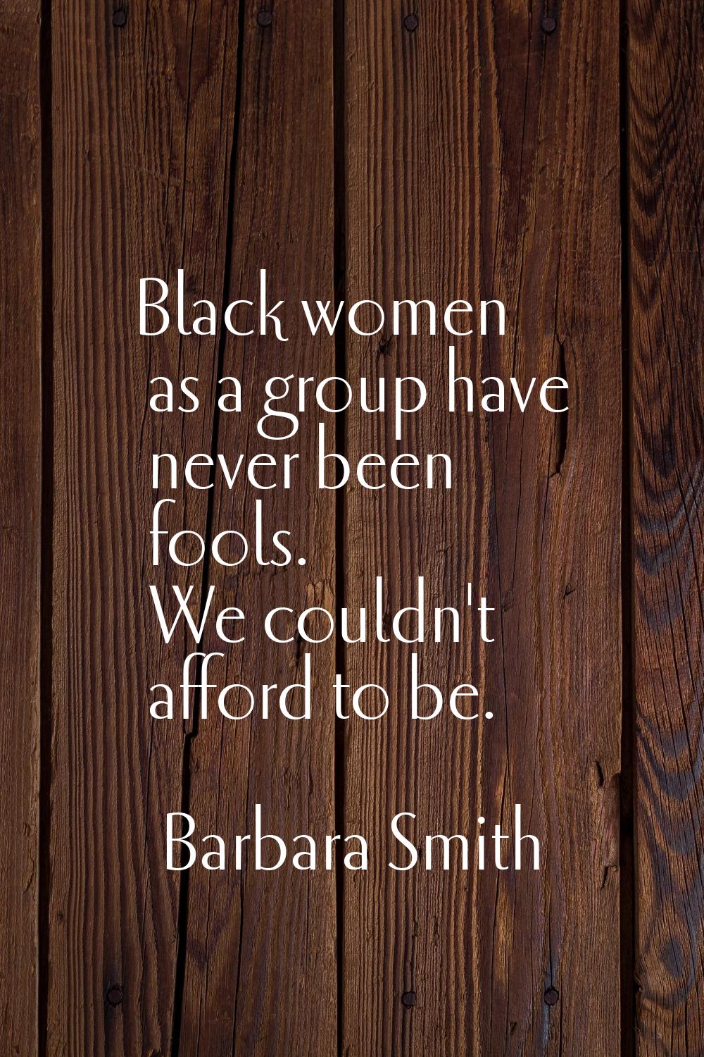 Black women as a group have never been fools. We couldn't afford to be.