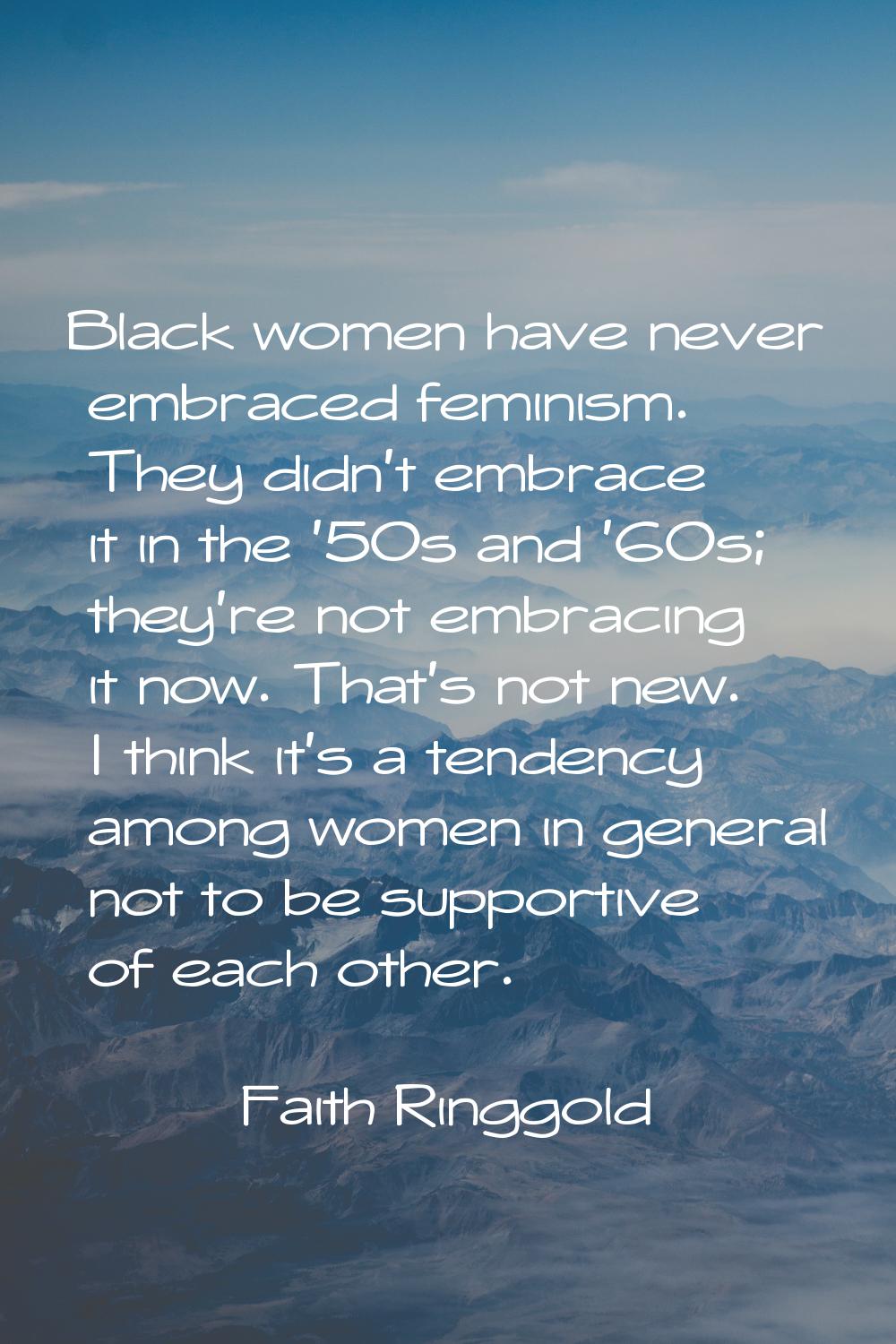 Black women have never embraced feminism. They didn't embrace it in the '50s and '60s; they're not 