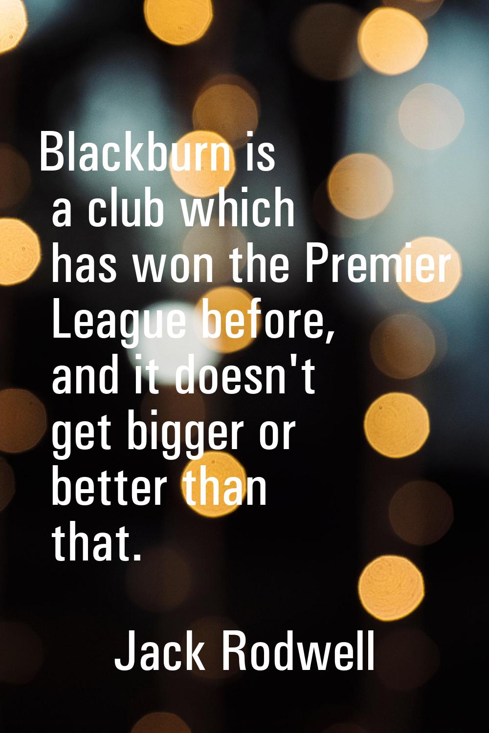 Blackburn is a club which has won the Premier League before, and it doesn't get bigger or better th