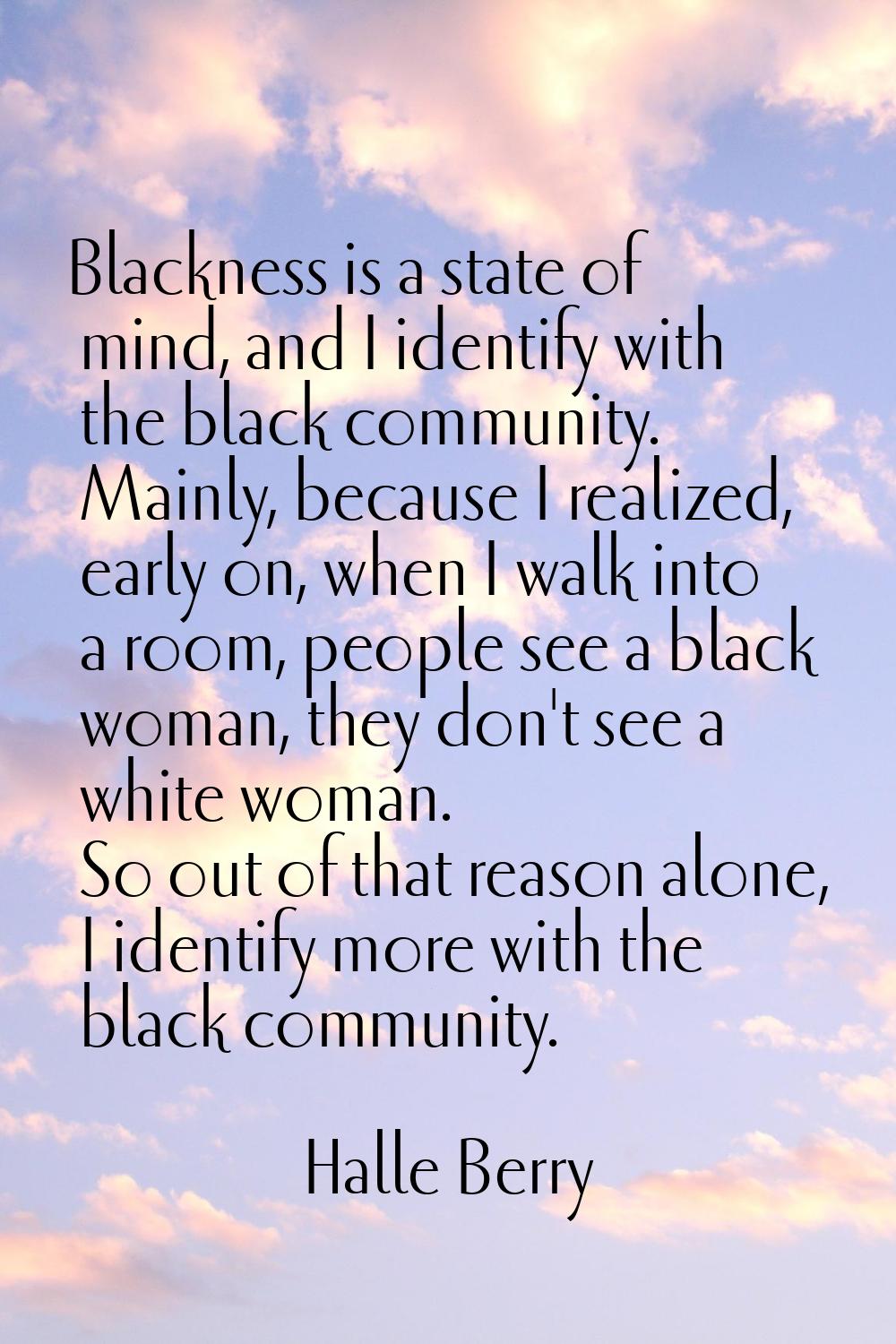 Blackness is a state of mind, and I identify with the black community. Mainly, because I realized, 