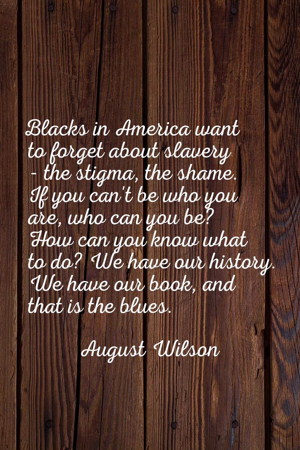 Blacks in America want to forget about slavery - the stigma, the shame. If you can't be who you are