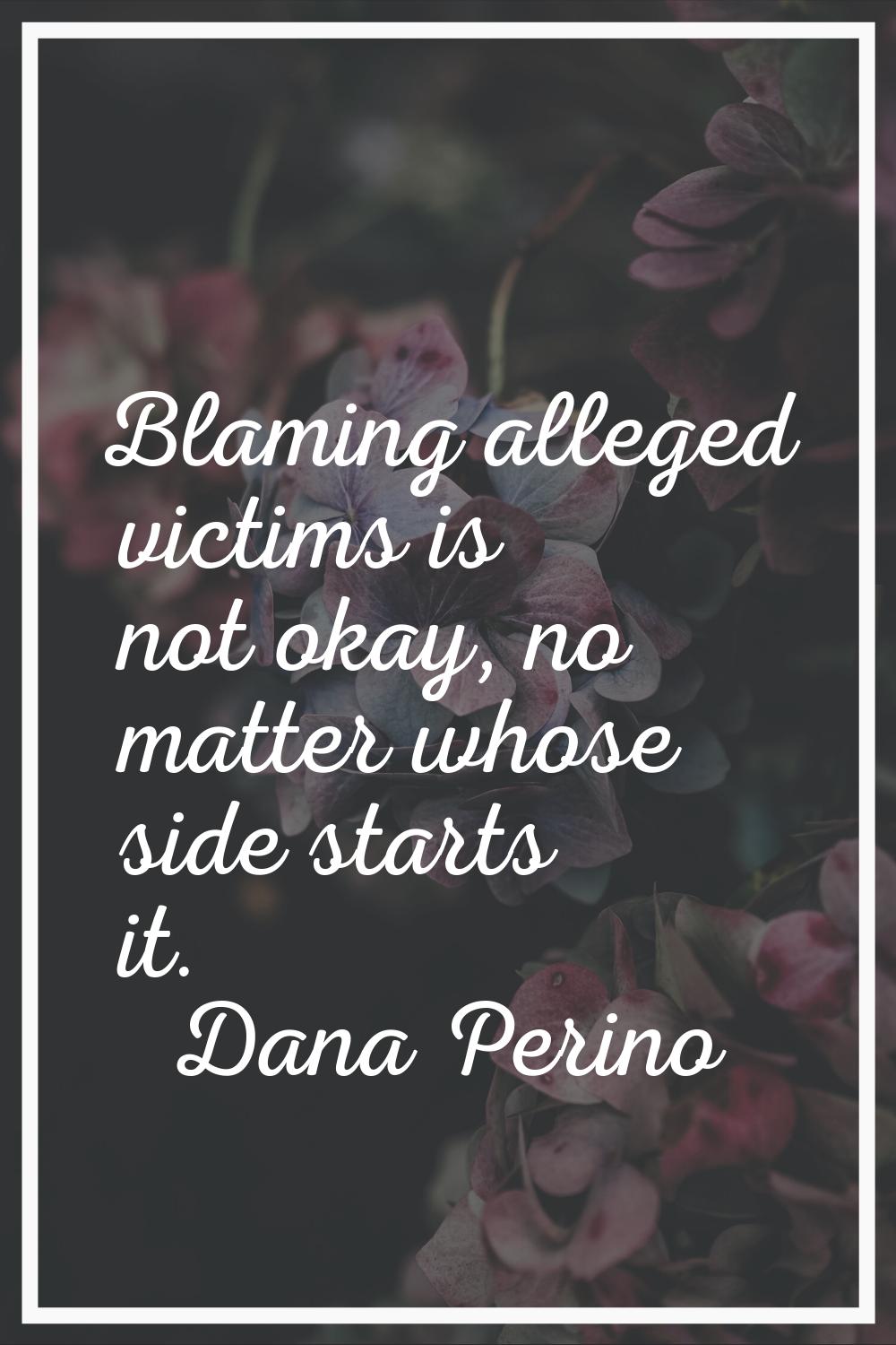 Blaming alleged victims is not okay, no matter whose side starts it.