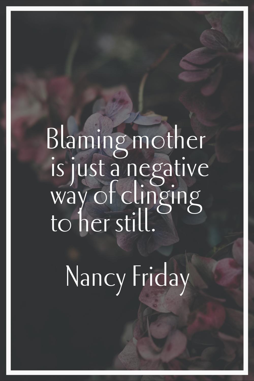 Blaming mother is just a negative way of clinging to her still.