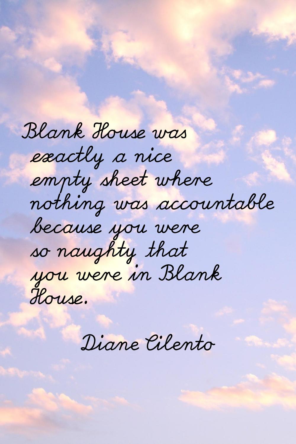 Blank House was exactly a nice empty sheet where nothing was accountable because you were so naught