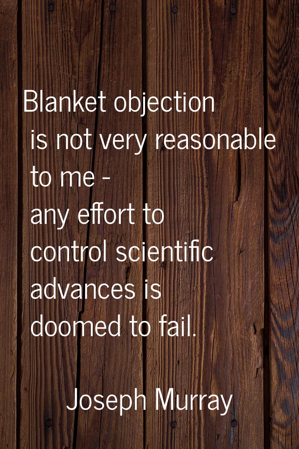 Blanket objection is not very reasonable to me - any effort to control scientific advances is doome