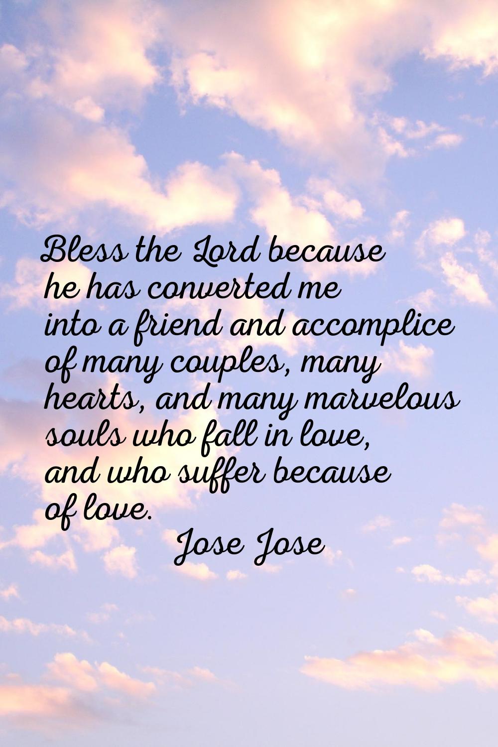 Bless the Lord because he has converted me into a friend and accomplice of many couples, many heart